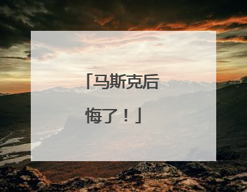马斯克后悔了！